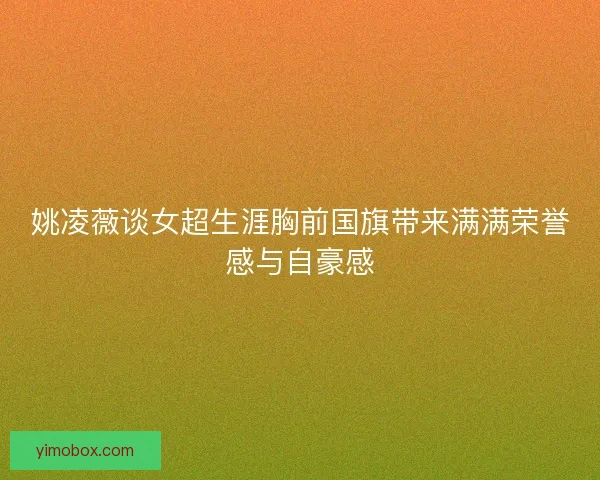 姚凌薇谈女超生涯胸前国旗带来满满荣誉感与自豪感